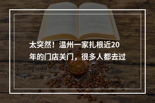 太突然！温州一家扎根近20年的门店关门，很多人都去过