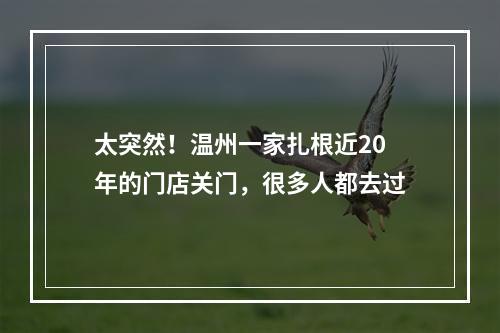 太突然！温州一家扎根近20年的门店关门，很多人都去过