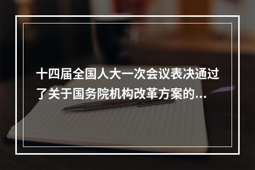 十四届全国人大一次会议表决通过了关于国务院机构改革方案的决定批准了这个 ...
