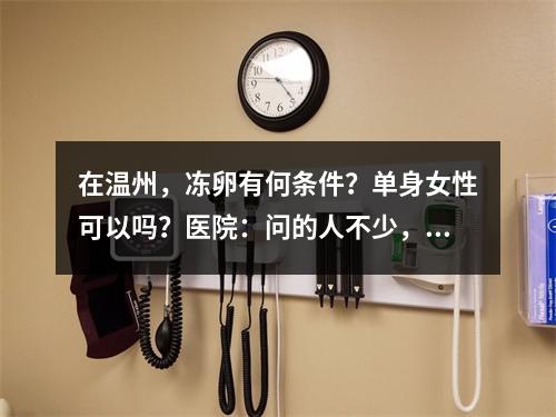 在温州，冻卵有何条件？单身女性可以吗？医院：问的人不少，“冻”的人不多