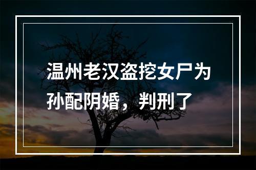 温州老汉盗挖女尸为孙配阴婚，判刑了