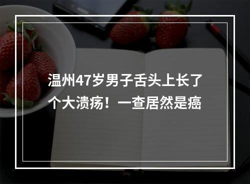 温州47岁男子舌头上长了个大溃疡！一查居然是癌