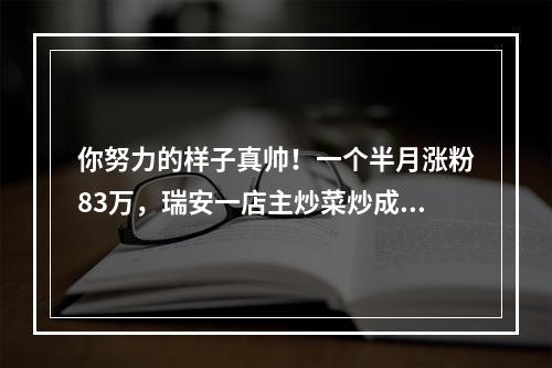 你努力的样子真帅！一个半月涨粉83万，瑞安一店主炒菜炒成“网红”