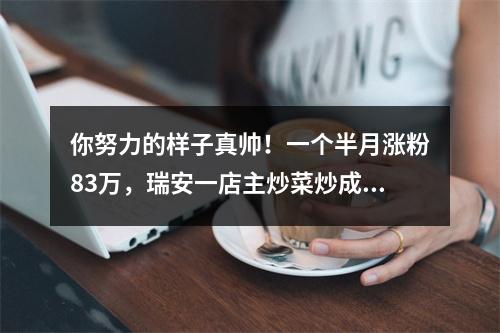 你努力的样子真帅！一个半月涨粉83万，瑞安一店主炒菜炒成“网红”