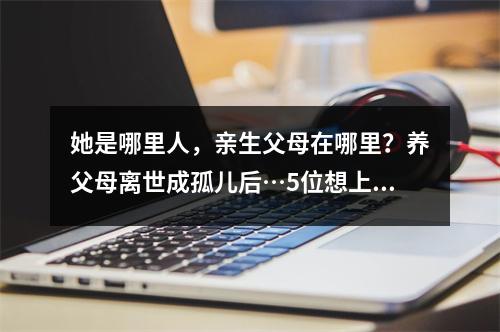 她是哪里人，亲生父母在哪里？养父母离世成孤儿后…5位想上大学的励志学生 ...