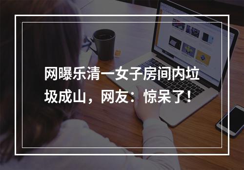 网曝乐清一女子房间内垃圾成山，网友：惊呆了！