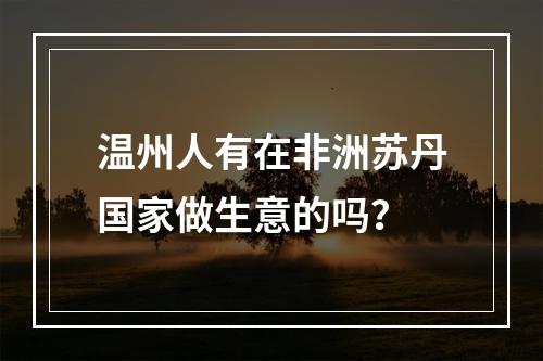 温州人有在非洲苏丹国家做生意的吗？