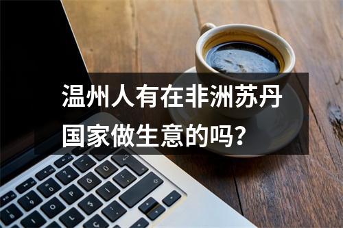 温州人有在非洲苏丹国家做生意的吗？