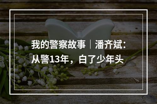 我的警察故事｜潘齐斌：从警13年，白了少年头