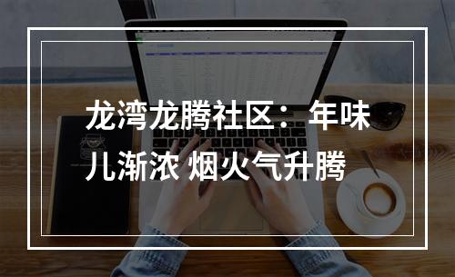 龙湾龙腾社区：年味儿渐浓 烟火气升腾
