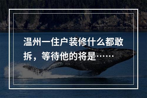 温州一住户装修什么都敢拆，等待他的将是……
