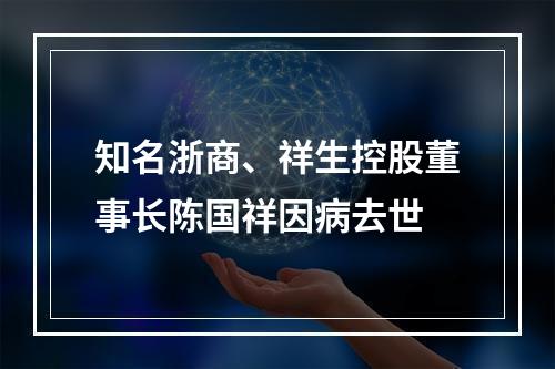 知名浙商、祥生控股董事长陈国祥因病去世