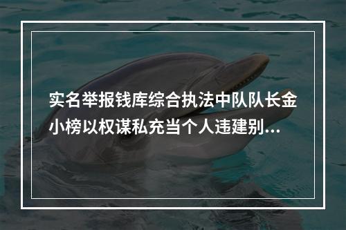 实名举报钱库综合执法中队队长金小榜以权谋私充当个人违建别墅保护伞