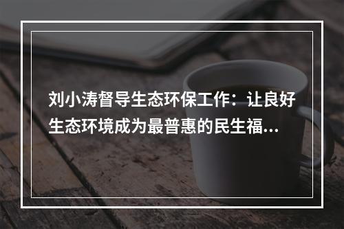 刘小涛督导生态环保工作：让良好生态环境成为最普惠的民生福祉