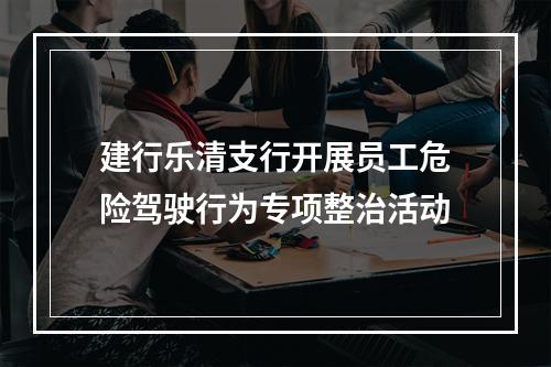 建行乐清支行开展员工危险驾驶行为专项整治活动