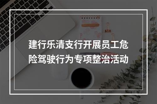 建行乐清支行开展员工危险驾驶行为专项整治活动