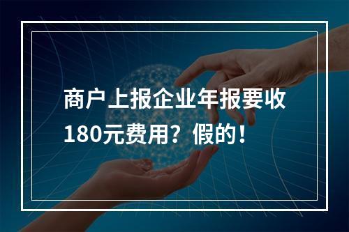 商户上报企业年报要收180元费用？假的！