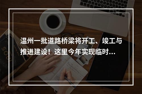 温州一批道路桥梁将开工、竣工与推进建设！这里今年实现临时性交通开放…