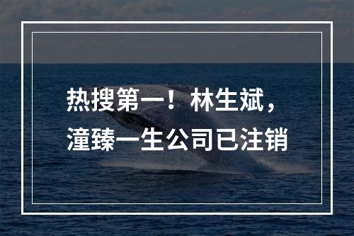 热搜第一！林生斌，潼臻一生公司已注销