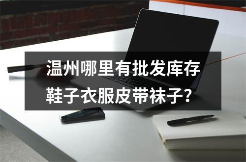 温州哪里有批发库存鞋子衣服皮带袜子？