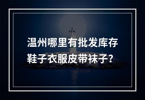 温州哪里有批发库存鞋子衣服皮带袜子？