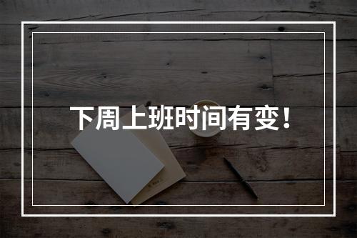 下周上班时间有变！