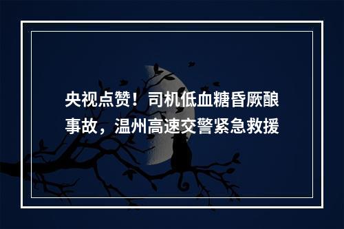 央视点赞！司机低血糖昏厥酿事故，温州高速交警紧急救援
