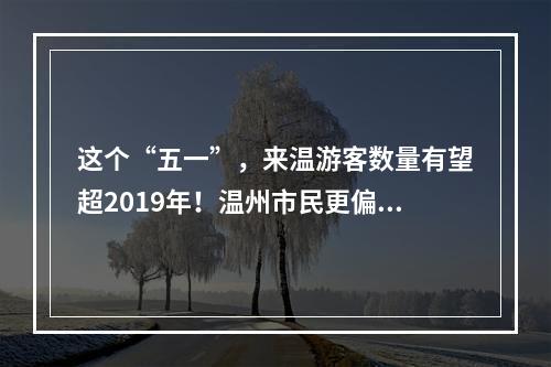 这个“五一”，来温游客数量有望超2019年！温州市民更偏爱去…