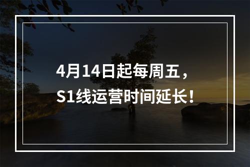 4月14日起每周五，S1线运营时间延长！