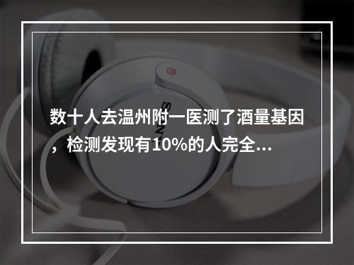 数十人去温州附一医测了酒量基因，检测发现有10%的人完全不能喝酒