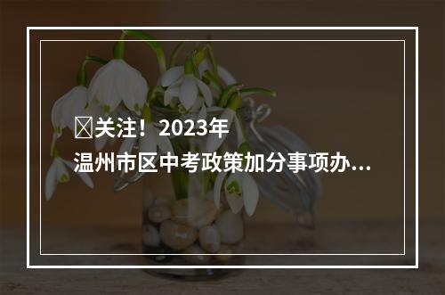 ​关注！2023年温州市区中考政策加分事项办事流程公布