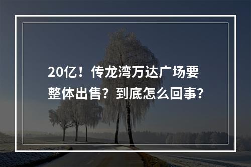 20亿！传龙湾万达广场要整体出售？到底怎么回事？