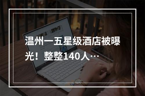 温州一五星级酒店被曝光！整整140人…