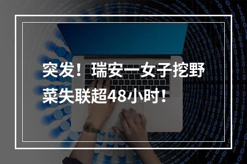 突发！瑞安一女子挖野菜失联超48小时！