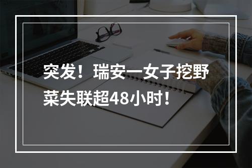 突发！瑞安一女子挖野菜失联超48小时！