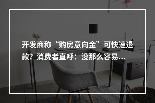开发商称“购房意向金”可快速退款？消费者直呼：没那么容易！