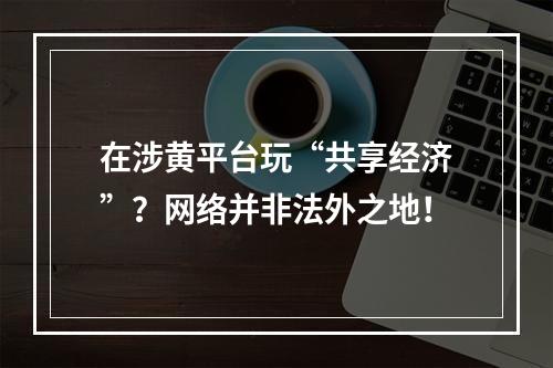 在涉黄平台玩“共享经济”？网络并非法外之地！