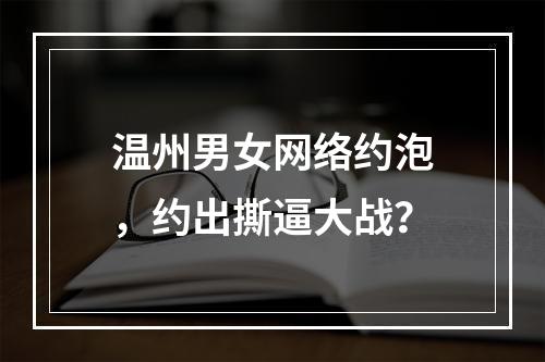 温州男女网络约泡，约出撕逼大战？