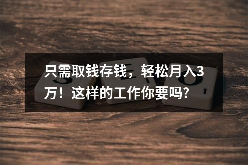只需取钱存钱，轻松月入3万！这样的工作你要吗？