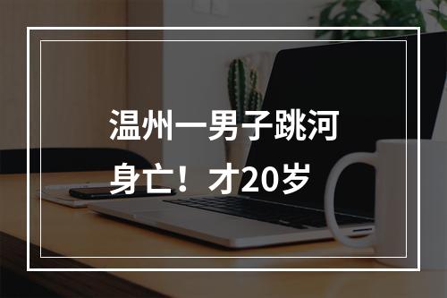 温州一男子跳河身亡！才20岁