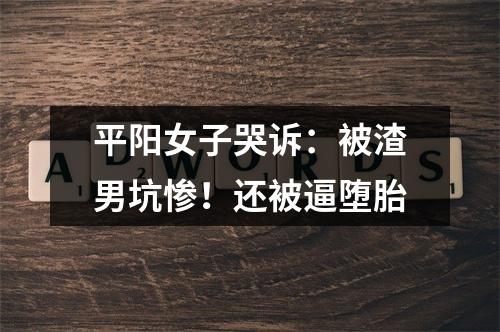 平阳女子哭诉：被渣男坑惨！还被逼堕胎
