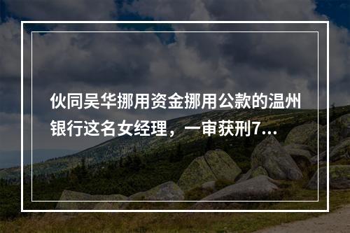 伙同吴华挪用资金挪用公款的温州银行这名女经理，一审获刑7年