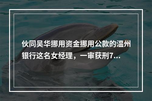 伙同吴华挪用资金挪用公款的温州银行这名女经理，一审获刑7年