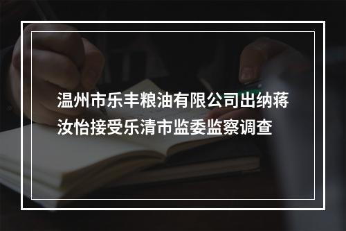 温州市乐丰粮油有限公司出纳蒋汝怡接受乐清市监委监察调查