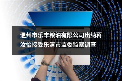 温州市乐丰粮油有限公司出纳蒋汝怡接受乐清市监委监察调查