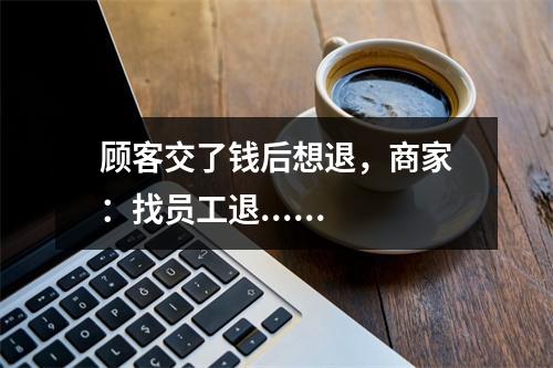 顾客交了钱后想退，商家：找员工退......