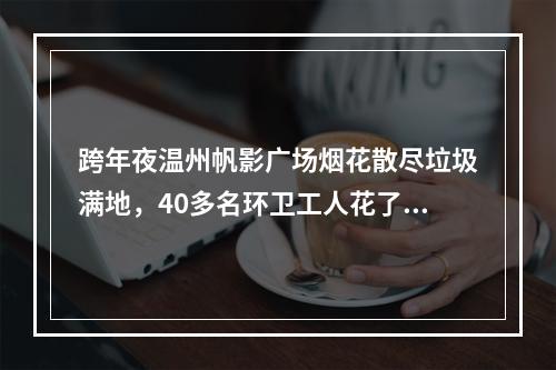 跨年夜温州帆影广场烟花散尽垃圾满地，40多名环卫工人花了一天半时间清理打 ...
