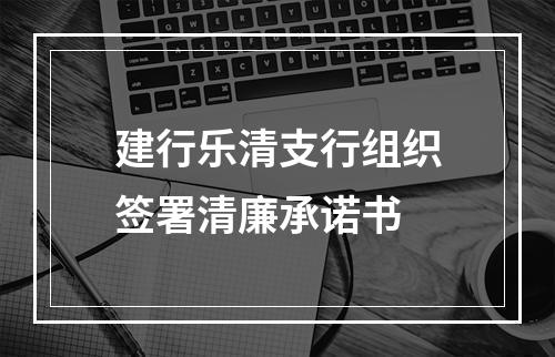 建行乐清支行组织签署清廉承诺书