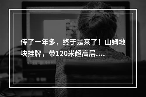 传了一年多，终于是来了！山姆地块挂牌，带120米超高层...