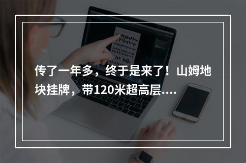 传了一年多，终于是来了！山姆地块挂牌，带120米超高层...
